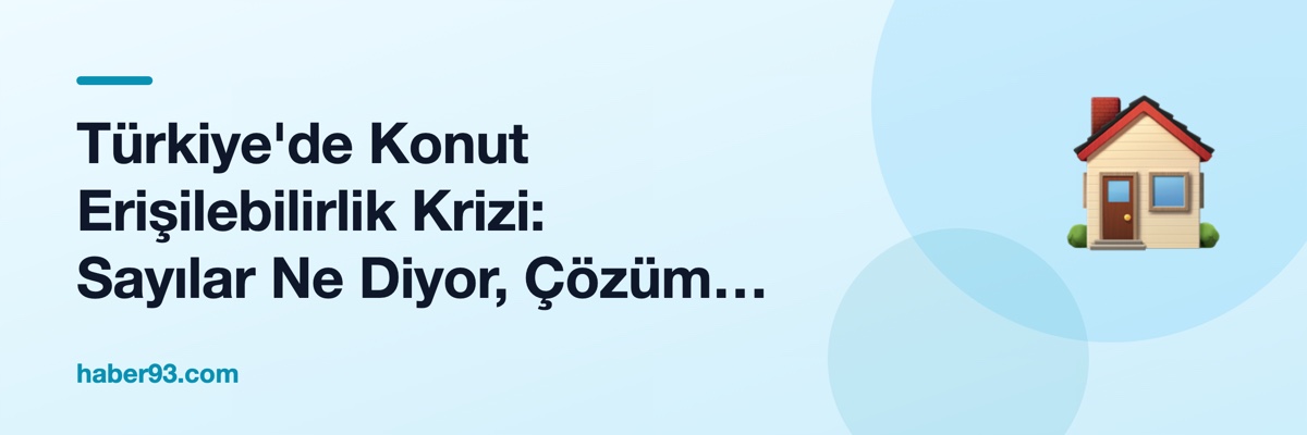 Türkiye'de Konut Erişilebilirlik Krizi: Sayılar Ne Diyor, Çözüm Nerede?